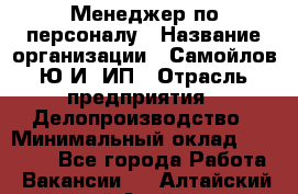 Менеджер по персоналу › Название организации ­ Самойлов Ю.И, ИП › Отрасль предприятия ­ Делопроизводство › Минимальный оклад ­ 31 000 - Все города Работа » Вакансии   . Алтайский край,Алейск г.